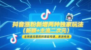 抖音涨粉新增两种独家玩法(新颖+主流二次元)，全网最完整的抖音起号课，亲测有效-知识创作