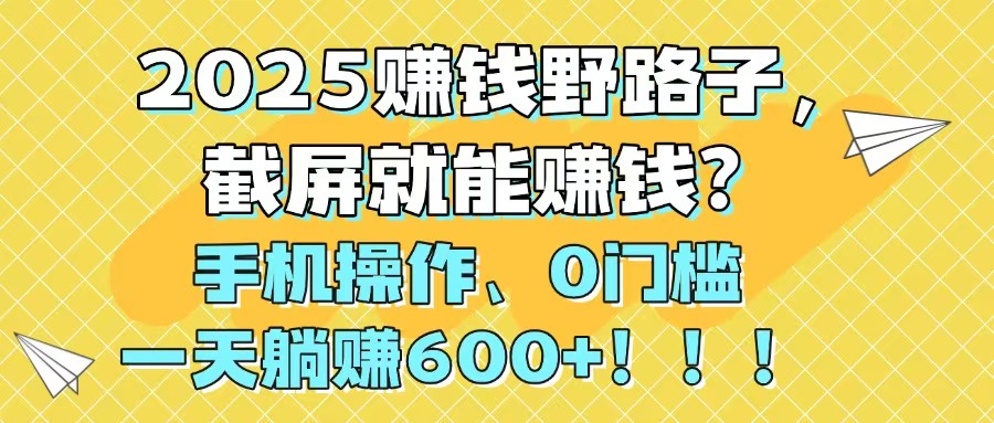 2025赚钱野路子，截屏就能赚钱？手机操作0门槛，一天躺赚600+！！！-知识创作