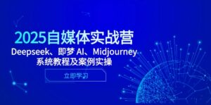 2025自媒体实战营，Deepseek、即梦 AI、Midjourney系统教程及案例实操-知识创作