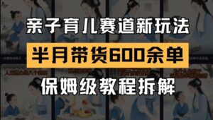 AI亲子育儿赛道新玩法，新号半个月带货600多单，保姆级教程拆解-知识创作