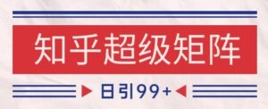 知乎超级矩阵玩法引流高质量精准粉SEO覆盖，日变现1k+【揭秘】-知识创作