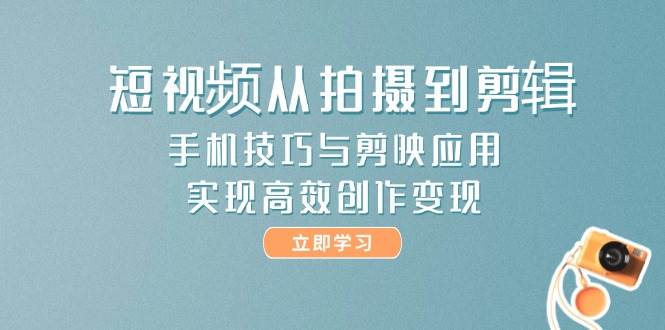 短视频从拍摄到剪辑，手机技巧与剪映应用，实现高效创作变现-知识创作
