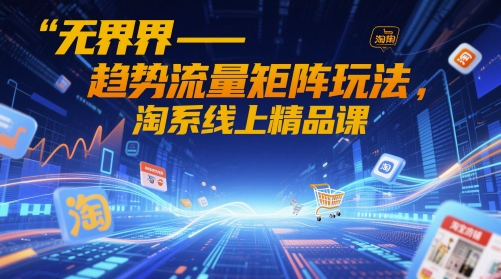 无界-趋势流量矩阵玩法，淘系线上精品课-知识创作