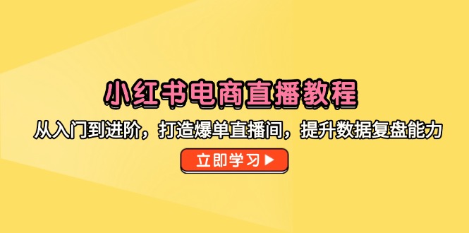 小红书电商直播教程，从入门到进阶，打造爆单直播间，提升数据复盘能力-知识创作