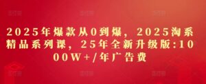 2025年爆款从0到爆，2025淘系精品系列课，25年全新升级版：1000W+1年广告费-知识创作