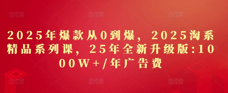 2025年爆款从0到爆，2025淘系精品系列课，25年全新升级版：1000W+1年广告费-知识创作