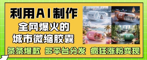 利用AI制作全网爆火的城市微缩胶囊，条条爆款， 多平台分发，疯狂涨粉变现-知识创作