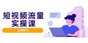 短视频流量实战班，人设打造内容优化，矩阵投放管控有序，助力流量变现路-知识创作