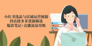 小红书选品与店铺运营秘籍，抖店拼多多货源筛选，爆款笔记+直播流量攻略-知识创作