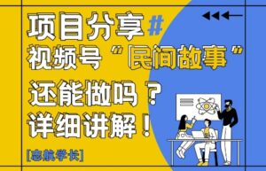 视频号“民间故事”是什么?还能不能做?怎么做?详细讲解-知识创作