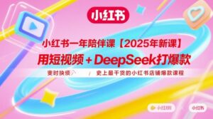 小红书一年陪伴课【2025年新课】，用短视频+deepSeek打爆款，史上最干货的小红书店铺爆款课程-知识创作