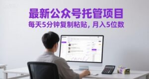 最新公众号托管项目，每天5分钟复制粘贴，月入5位数【揭秘】-知识创作