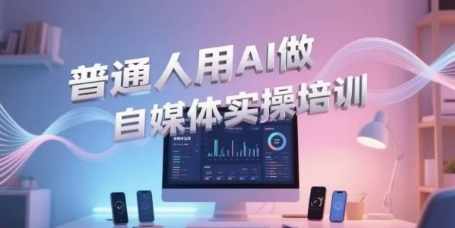普通人用AI做自媒体实操培训，普通人一个人用ai做自媒体，视频制作、短视频引流、直播带货，轻松入门-知识创作