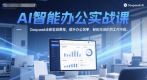 AI智能办公实战课，Deepseek全新实战课程，提升办公效率，轻松完成你的工作内容-知识创作