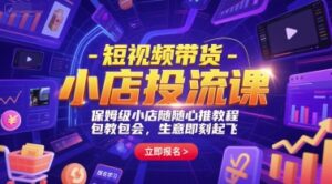 短视频带货-小店投流课，保姆级小店随心推教程，包教包会，生意即刻起飞-知识创作