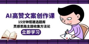 AI高赞文案创作课，15分钟搭建选题库，灵感思路主题收集方法论-知识创作