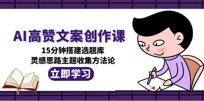 AI高赞文案创作课，15分钟搭建选题库，灵感思路主题收集方法论-知识创作