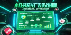 小红书聚光广告实战指南，从0搭建到放量策略，低成本获客全流程解析-知识创作