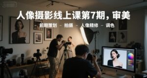 人像摄影线上课第7期，审美-前期策划-拍摄-人像精修-调色-知识创作