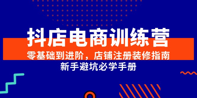 抖店电商训练营，零基础到进阶，店铺注册装修指南，新手避坑必学手册-知识创作