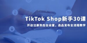 TikTok Shop新手30课，开店注册到后台设置，选品发布全流程教学-知识创作