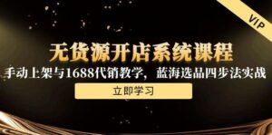 无货源开店系统课程，手动上架与1688代销教学，蓝海选品四步法实战-知识创作