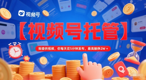 【视频号托管 】我提供视频，你每天花5分钟发布，最高躺挣2W+【揭秘】-知识创作