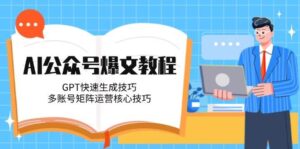 AI公众号爆文教程，GPT快速生成技巧，多账号矩阵运营核心技巧-知识创作