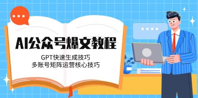 AI公众号爆文教程，GPT快速生成技巧，多账号矩阵运营核心技巧-知识创作