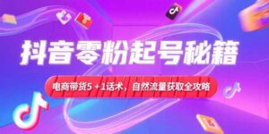 抖音零粉起号秘籍，电商带货5+1话术，自然流量获取实操流程-知识创作
