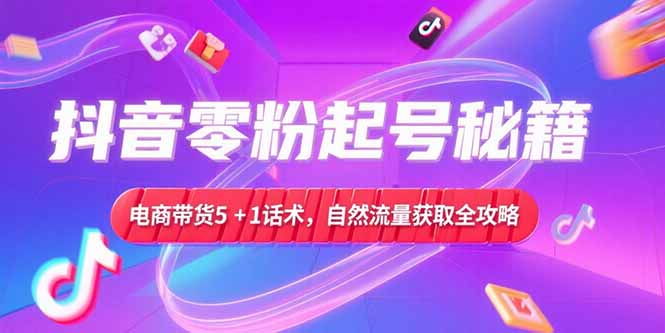 抖音零粉起号秘籍，电商带货5+1话术，自然流量获取实操流程-知识创作