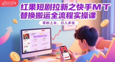 红果短剧拉新之快手MT替换搬运全流程实操课，零粉上车，日入多张-知识创作