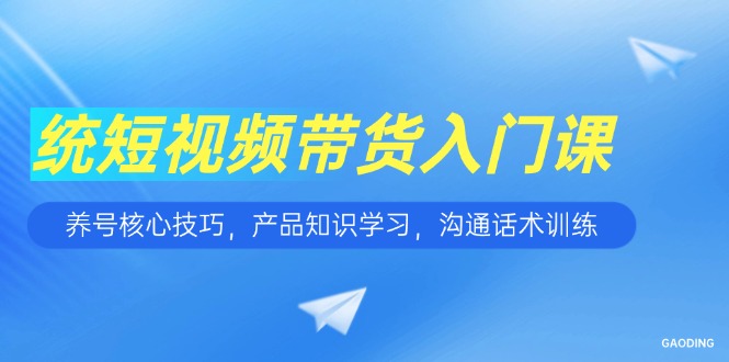 短视频带货入门课，养号核心技巧，产品知识学习，沟通话术训练-知识创作