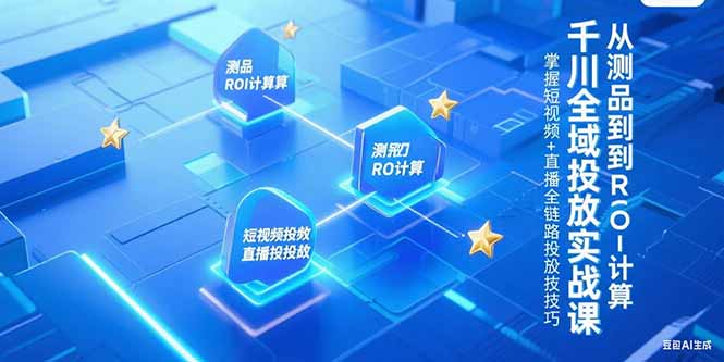 千川全域投放实战课，从测品到ROI计算，掌握短视频+直播全链路投放技巧-知识创作