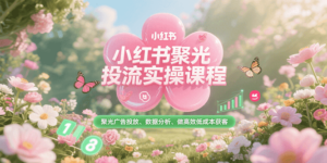 小红书聚光投流实操课程，聚光广告投放、数据分析、做高效低成本获客-知识创作