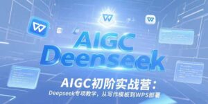 AIGC初阶实战营：Deepseek专项教学，从写作模板到WPS部署-知识创作