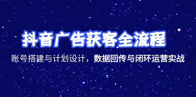 抖音广告获客全流程，账号搭建与计划设计，数据回传与闭环运营实战-知识创作