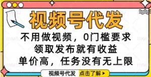 视频号代发，不用做视频，0门槛要求，领取发布就有收益，单价高，任务没有无上限【揭秘】-知识创作