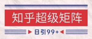 知乎超级矩阵玩法引流高质量精准粉SEO覆盖 日变现4000+-知识创作