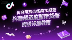 抖音带货训练第10期营，抖音精选联盟带货保姆级详细教程-知识创作