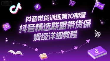 抖音带货训练第10期营，抖音精选联盟带货保姆级详细教程-知识创作
