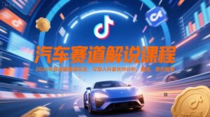 汽车赛道解说课程，2025年抖音新赛道玩法，可加入抖音伙伴计划，精选，签约独家-知识创作