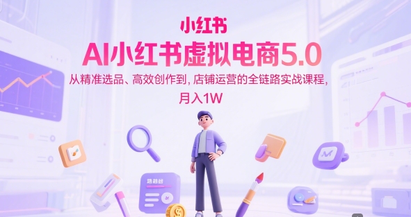 AI小红书虚拟电商5.0，从精准选品、高效创作到，店铺运营的全链路实战课程，月入1W(更新中)-知识创作