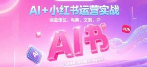 AI+小红书运营实战，涵盖定位、电商、文案、IP 打造等，轻松搞定内容创作-知识创作