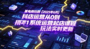 某电商社群【2025年6月】抖店运营从0到1系统运营起店课程，抖店最新玩法实时更新-知识创作