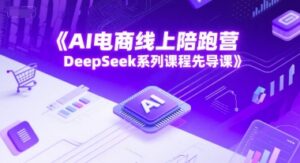 AI电商线上陪跑营，DeepSeek系列课程先导课-知识创作