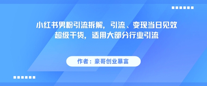 小红书男粉引流拆解，引流、变现当日见效超级干货，适用大部分行业引流-知识创作