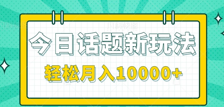 今日话题新玩法，零成本零门槛单条作品百万流量，月入10000+-知识创作