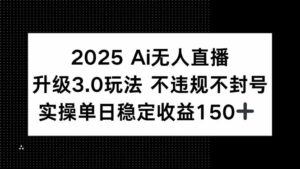2025 AI无人直播升级3.0玩法，不违规 不封号，单日稳定收益150+-知识创作