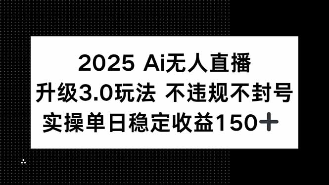 2025 AI无人直播升级3.0玩法，不违规 不封号，单日稳定收益150+-知识创作